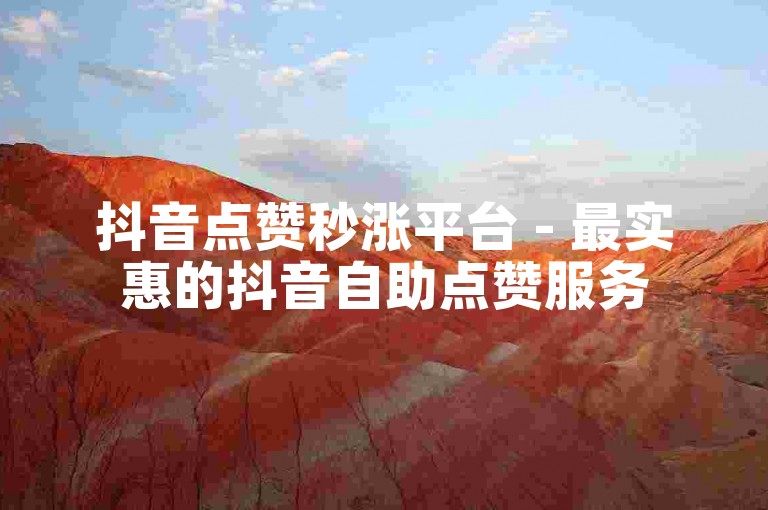 抖音点赞秒涨平台 - 最实惠的抖音自助点赞服务