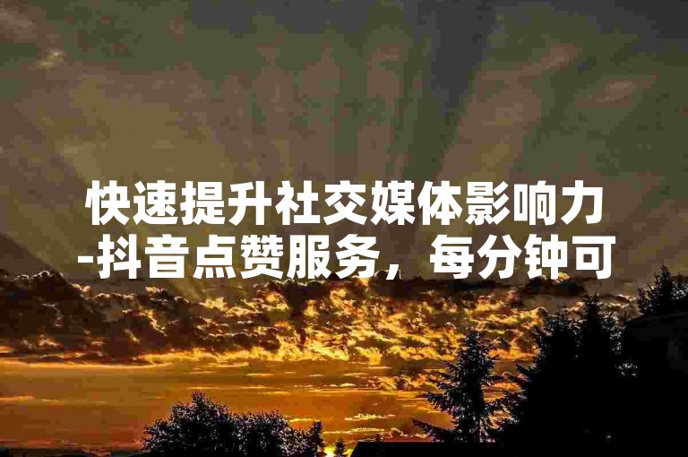 快速提升社交媒体影响力-抖音点赞服务，每分钟可获5000赞；微博粉丝增长套餐，10000粉丝仅需多少成本。