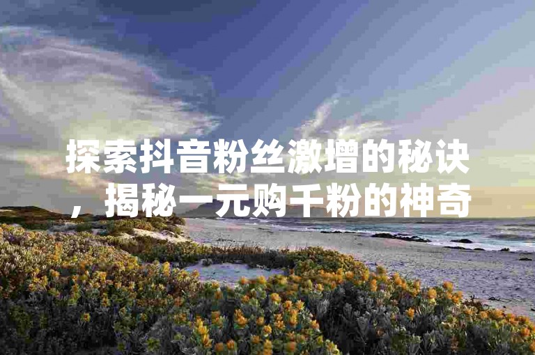 探索抖音粉丝激增的秘诀，揭秘一元购千粉的神奇平台——全网最惠抖音卡盟，稳定可靠，dy流量助推器。