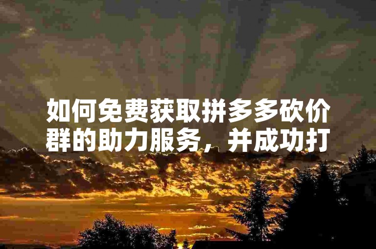 如何免费获取拼多多砍价群的助力服务，并成功打造一个多多互助砍价平台。
