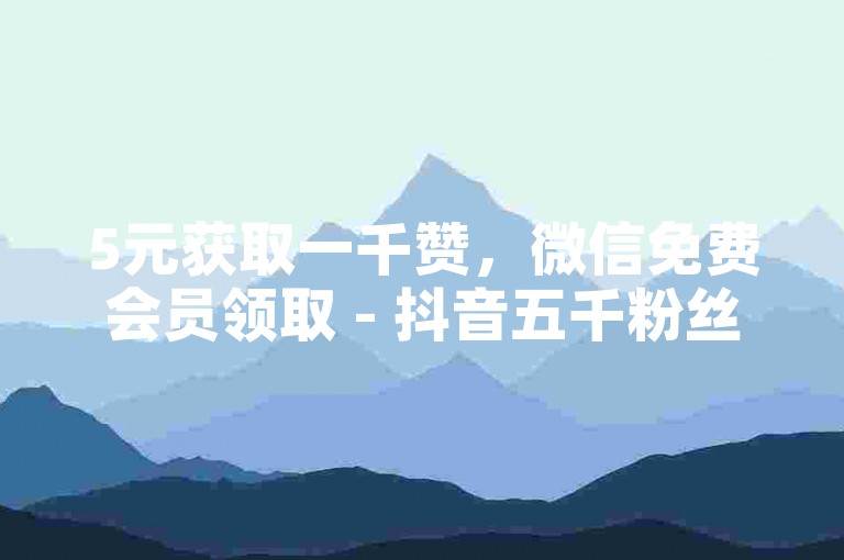 5元获取一千赞，微信免费会员领取 - 抖音五千粉丝快速增加下载 - 游戏币无限免费充值工具