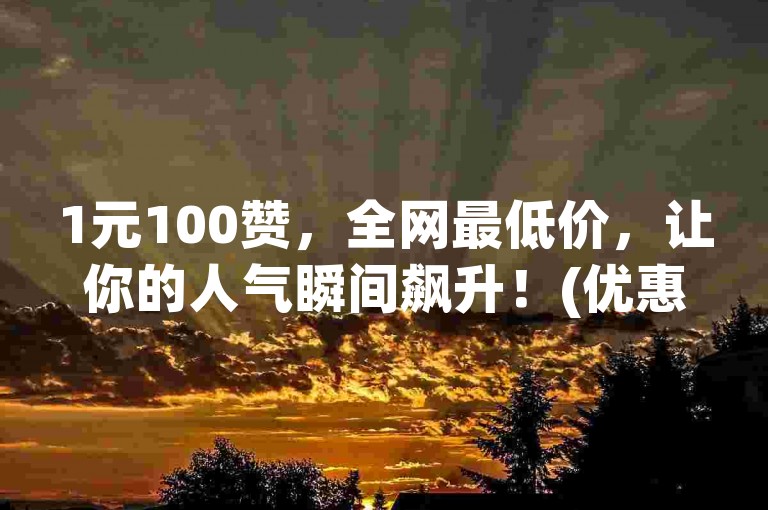 1元100赞，全网最低价，让你的人气瞬间飙升！(优惠标题)