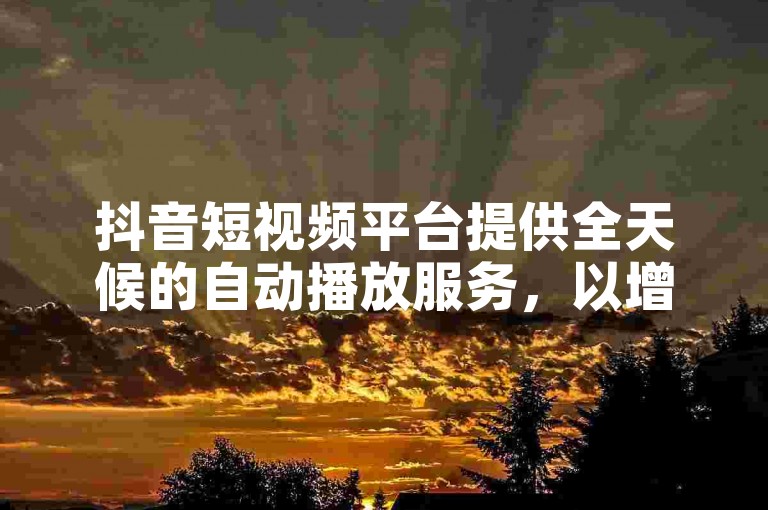 抖音短视频平台提供全天候的自动播放服务，以增加视频的浏览量和互动度。