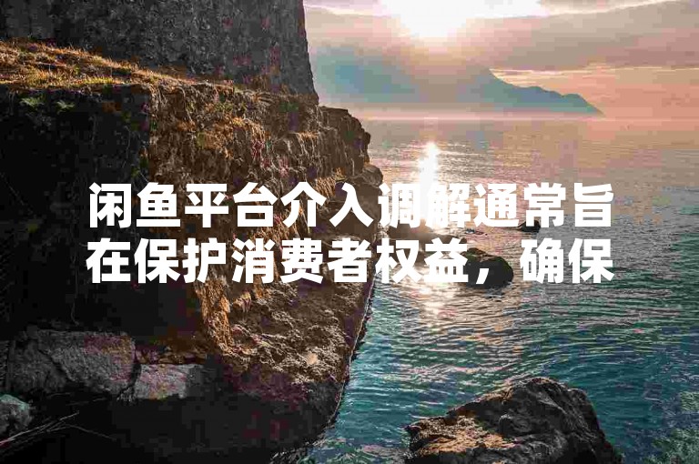 闲鱼平台介入调解通常旨在保护消费者权益，确保交易公平。