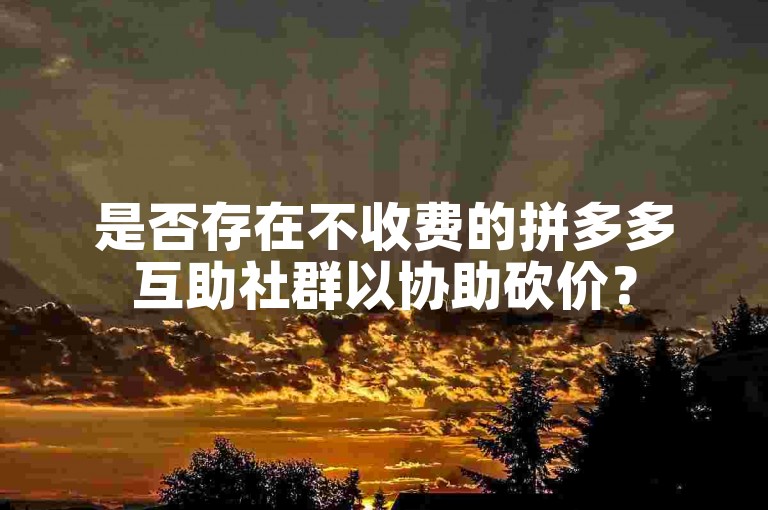 是否存在不收费的拼多多互助社群以协助砍价？
