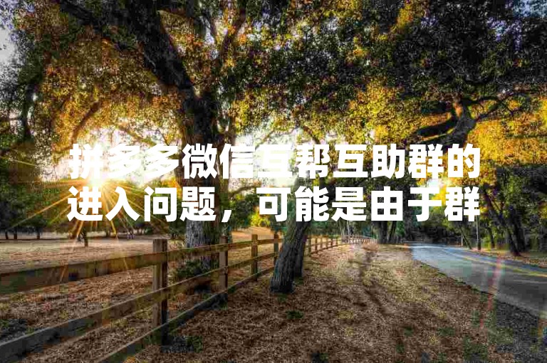 拼多多微信互帮互助群的进入问题，可能是由于群聊人数已满或者链接失效导致的。