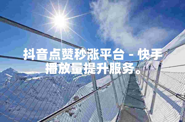 抖音点赞秒涨平台 - 快手播放量提升服务。