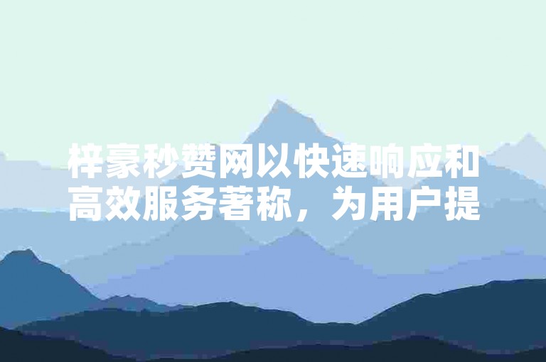 梓豪秒赞网以快速响应和高效服务著称，为用户提供即时的社交媒体点赞支持。