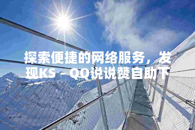 探索便捷的网络服务，发现KS - QQ说说赞自助下单平台，体验真人点赞的魅力。