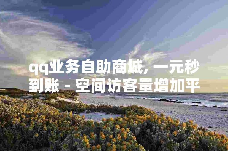 qq业务自助商城, 一元秒到账 - 空间访客量增加平台 - 抖音点赞自助服务