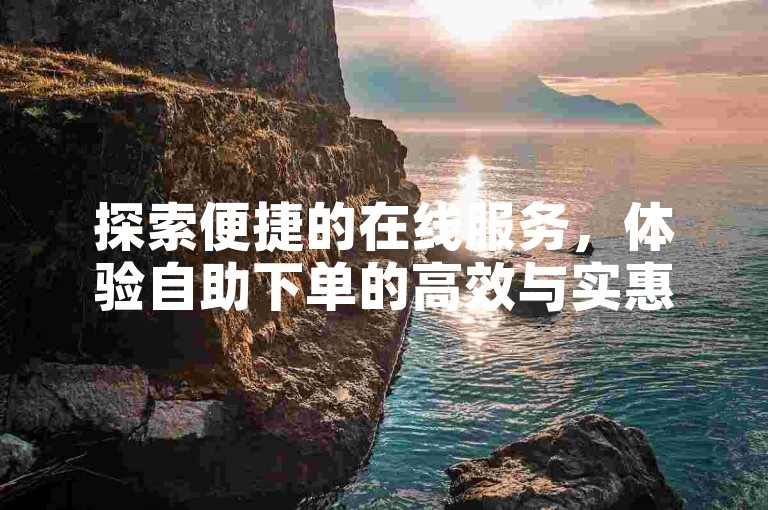 探索便捷的在线服务，体验自助下单的高效与实惠。