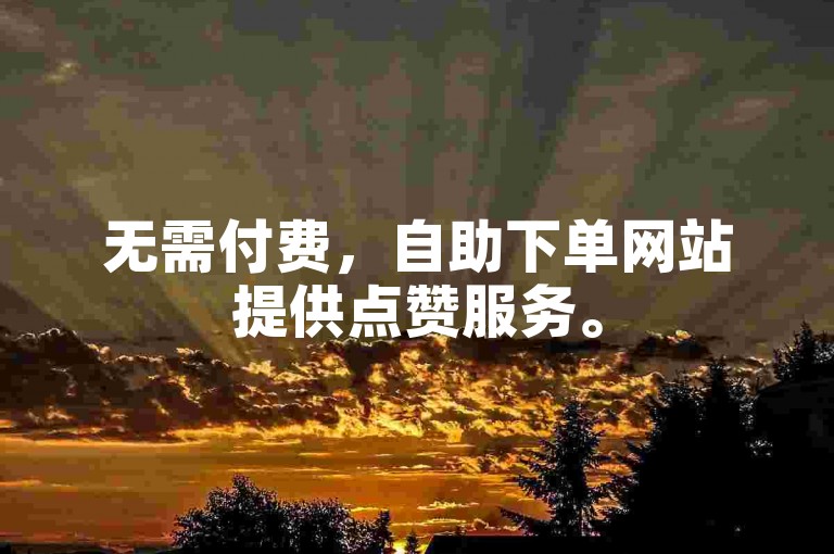 无需付费，自助下单网站提供点赞服务。