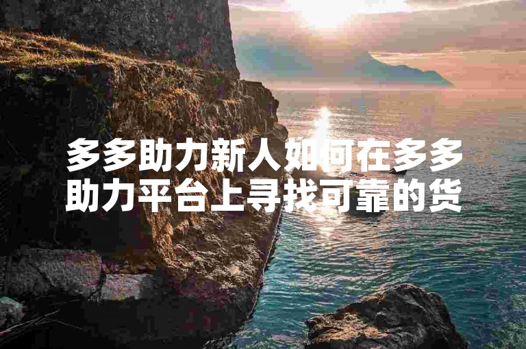 多多助力新人如何在多多助力平台上寻找可靠的货源？