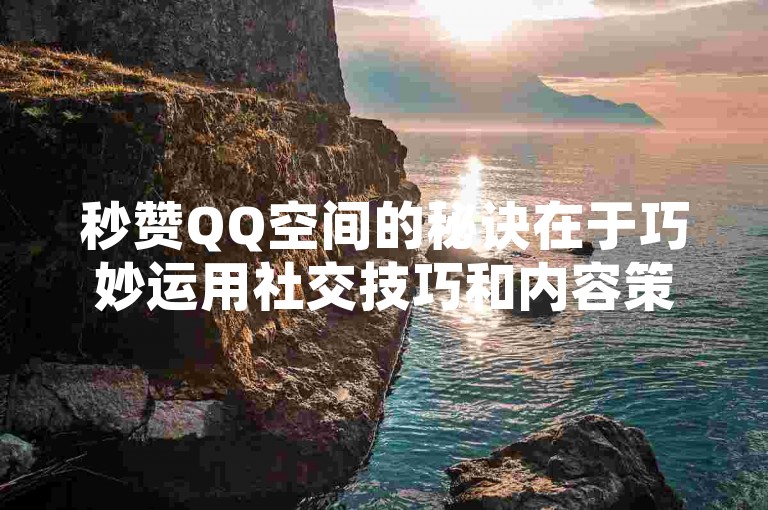 秒赞QQ空间的秘诀在于巧妙运用社交技巧和内容策略，以轻松提升你的QQ空间人气。