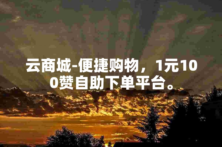 云商城-便捷购物，1元100赞自助下单平台。