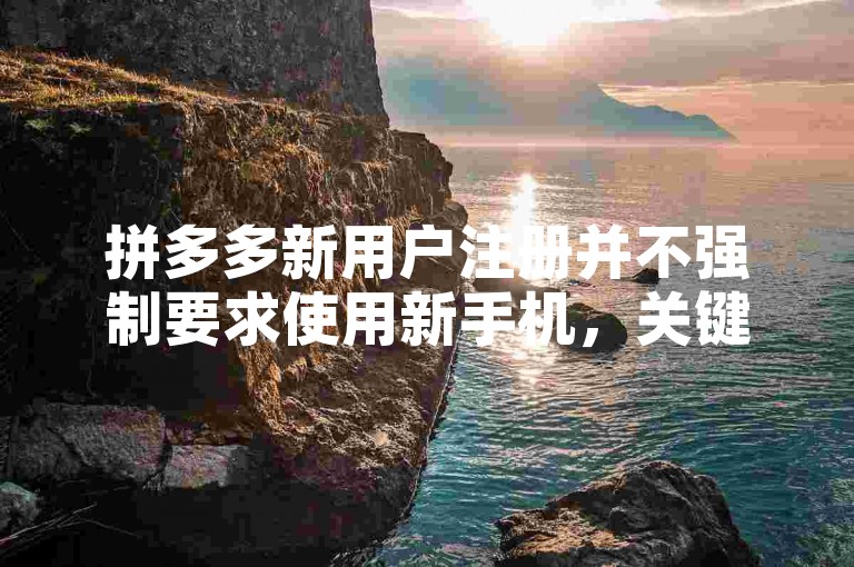 拼多多新用户注册并不强制要求使用新手机，关键在于确保账号与设备的匹配性及安全性。