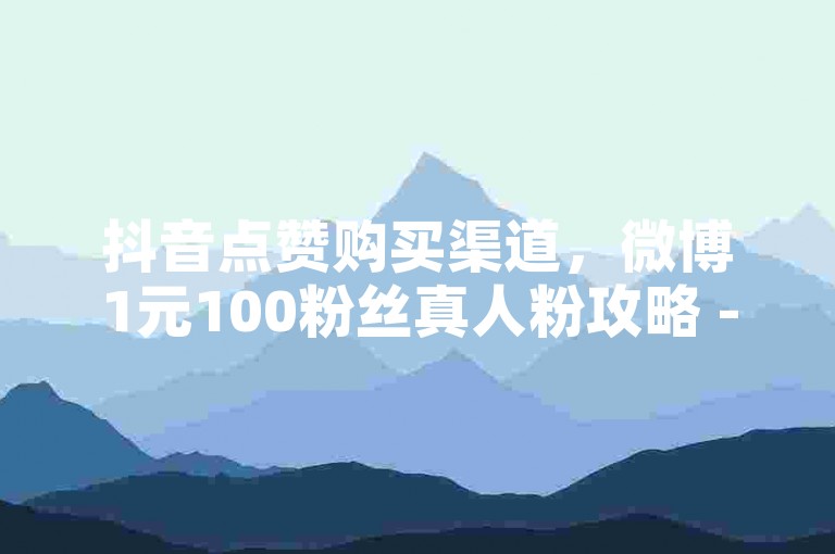 抖音点赞购买渠道，微博1元100粉丝真人粉攻略 - dz快刷 - 微信朋友圈互赞发现新天地