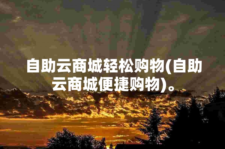 自助云商城轻松购物(自助云商城便捷购物)。
