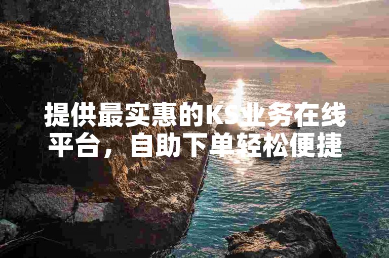 提供最实惠的KS业务在线平台，自助下单轻松便捷。