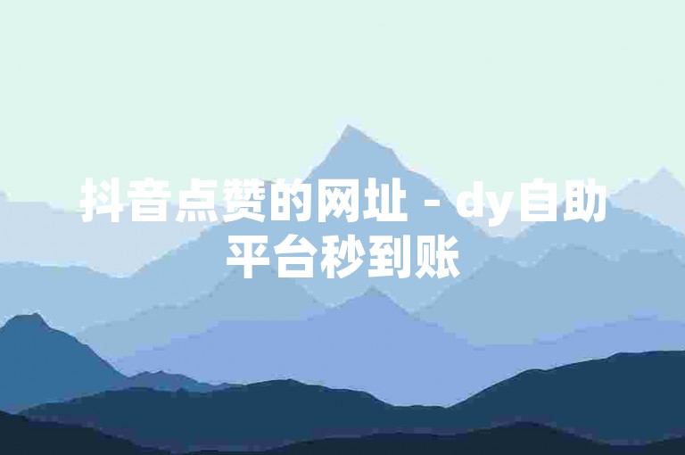 抖音点赞的网址 - dy自助平台秒到账