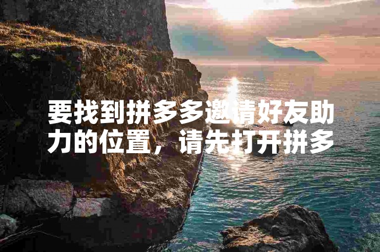 要找到拼多多邀请好友助力的位置，请先打开拼多多应用，进入个人中心，然后查找邀请好友或助力活动的选项。