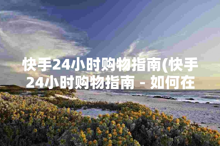 快手24小时购物指南(快手24小时购物指南 - 如何在快手上全天候选购)。