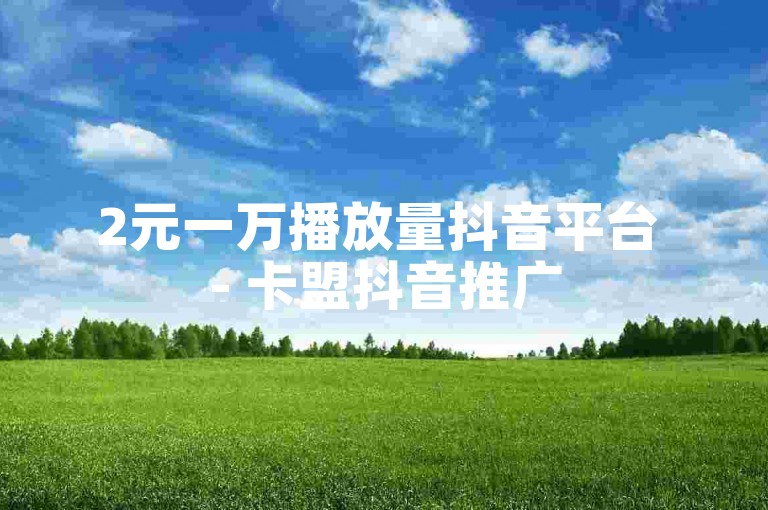 2元一万播放量抖音平台 - 卡盟抖音推广