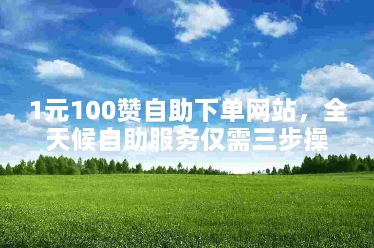 1元100赞自助下单网站，全天候自助服务仅需三步操作。