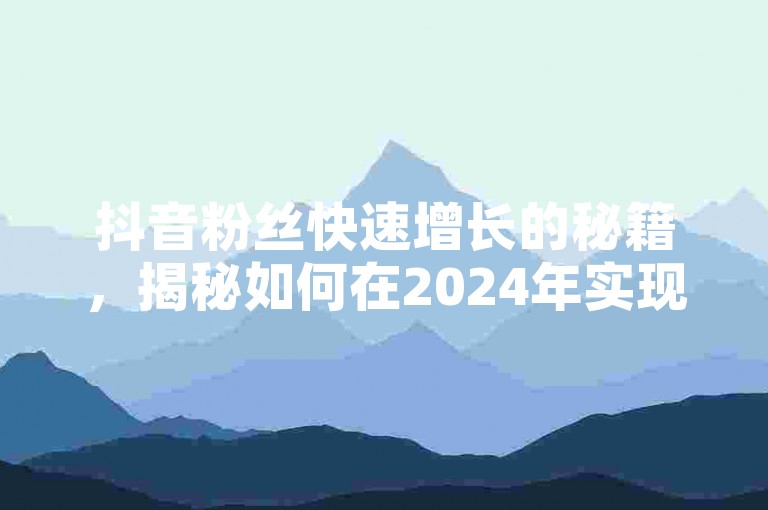抖音粉丝快速增长的秘籍，揭秘如何在2024年实现粉丝秒到账！