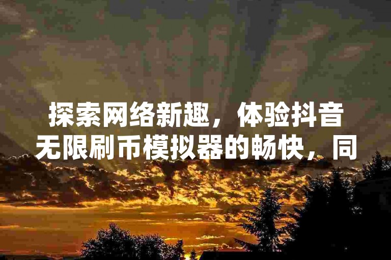 探索网络新趣，体验抖音无限刷币模拟器的畅快，同时享受QQ空间数万赞的瞬间爆发，尽在QQ会员腾讯充值中心，不容错过q赞助手最新版的精彩下载。