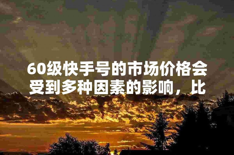 60级快手号的市场价格会受到多种因素的影响，比如账号的粉丝数量、活跃度以及内容质量等。