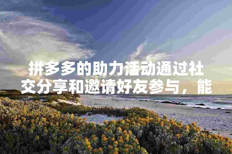 拼多多的助力活动通过社交分享和邀请好友参与，能有效增加用户的互动性，提升平台活跃度。