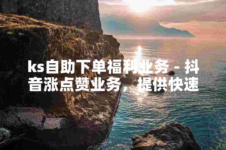 ks自助下单福利业务 - 抖音涨点赞业务，提供快速增加抖音视频点赞数的服务，助力您的账号迅速提升人气。