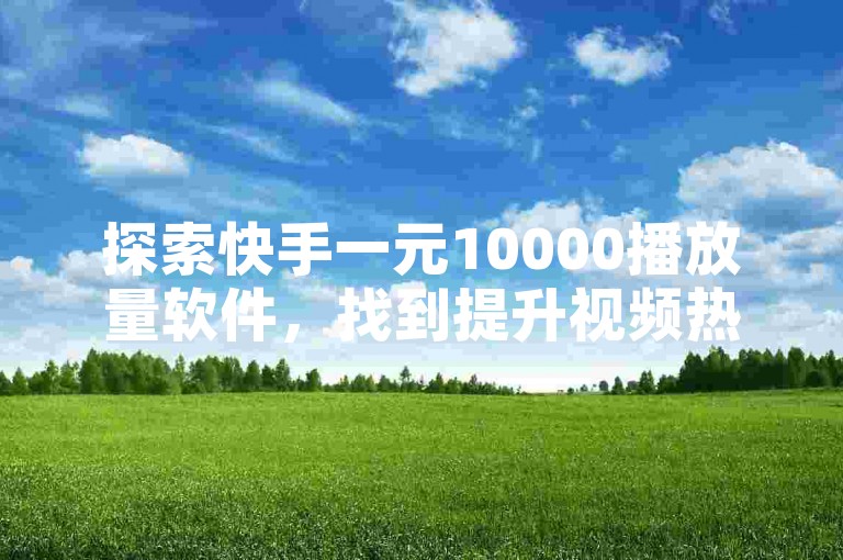 探索快手一元10000播放量软件，找到提升视频热度的最佳途径。