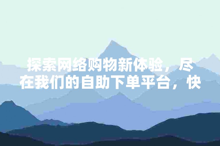 探索网络购物新体验，尽在我们的自助下单平台，快手双击轻松购。