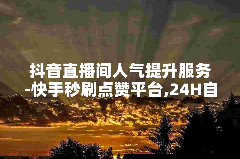 抖音直播间人气提升服务-快手秒刷点赞平台,24H自助下单系统。