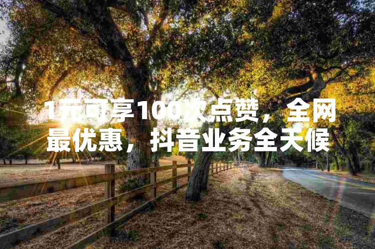 1元可享100次点赞，全网最优惠，抖音业务全天候接单，QQ空间动态秒赞服务。