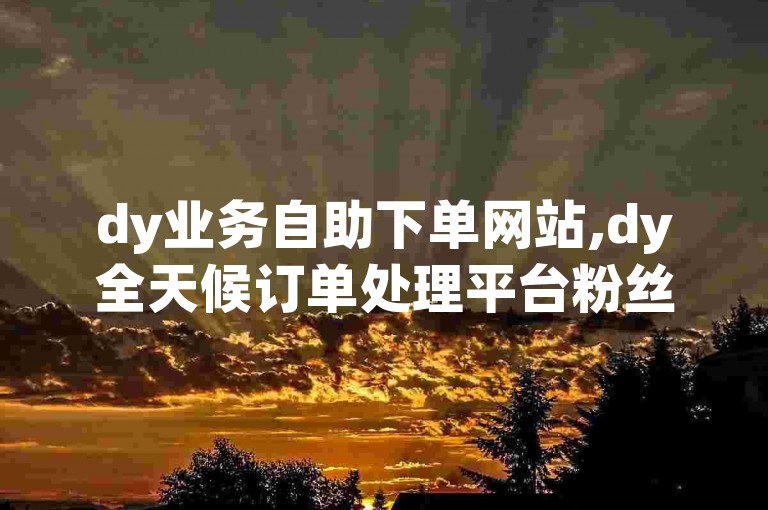 dy业务自助下单网站,dy全天候订单处理平台粉丝 - ks业务免费领取平台 - 网红商城app安卓版下载