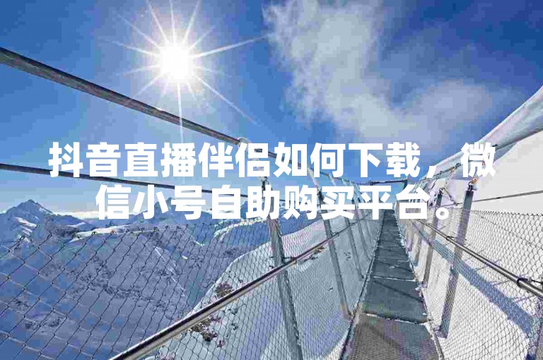 抖音直播伴侣如何下载，微信小号自助购买平台。