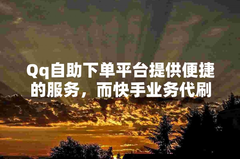 Qq自助下单平台提供便捷的服务，而快手业务代刷网则以最低价吸引用户。