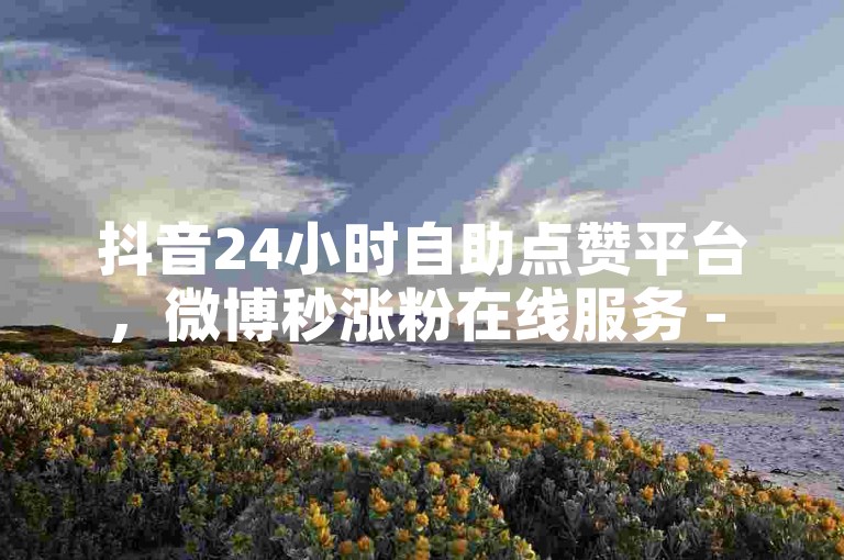 抖音24小时自助点赞平台，微博秒涨粉在线服务 - 微信视频号购买平台 - 微信视频号一元10000播放量软件独家揭秘再战