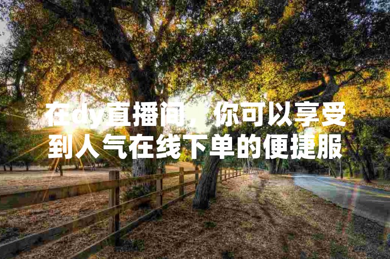在dy直播间，你可以享受到人气在线下单的便捷服务，而且还能以低价购买到抖币。