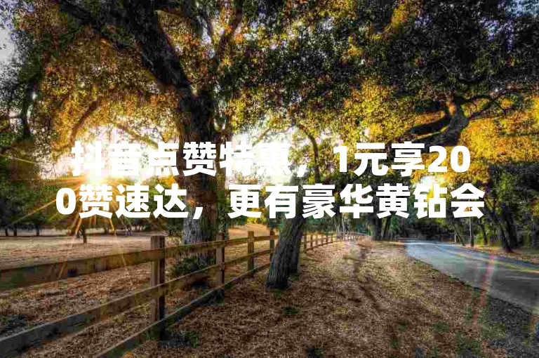 抖音点赞特惠，1元享200赞速达，更有豪华黄钻会员一月免费领。