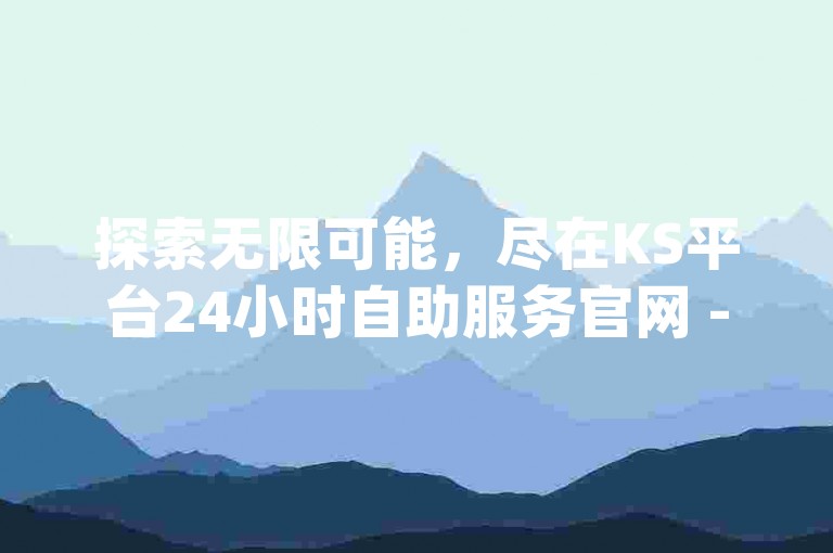 探索无限可能，尽在KS平台24小时自助服务官网 - 您的专属q赞在线下单中心。