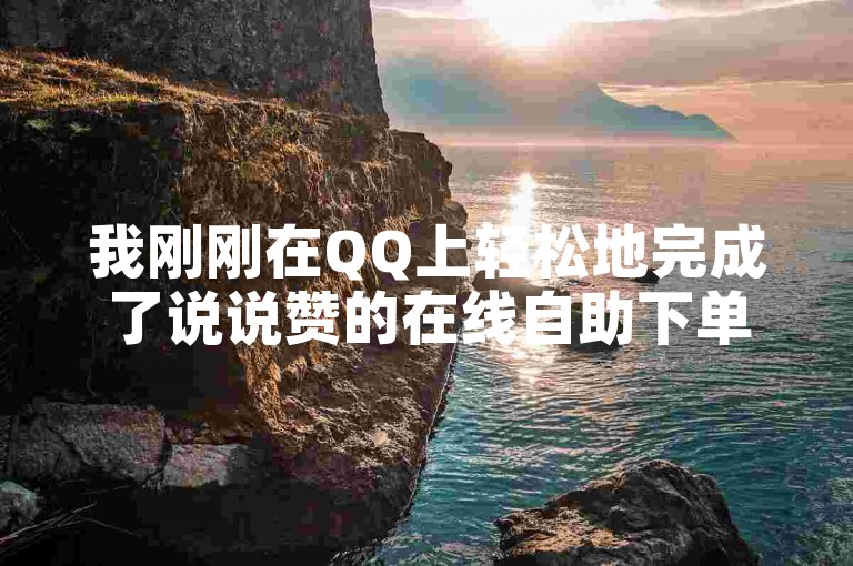 我刚刚在QQ上轻松地完成了说说赞的在线自助下单，真是太方便了。