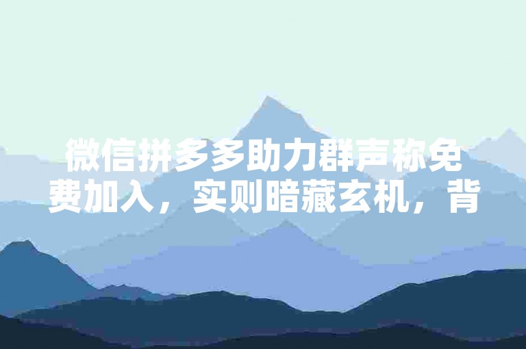 微信拼多多助力群声称免费加入，实则暗藏玄机，背后真相究竟如何，且待我们一同揭秘。