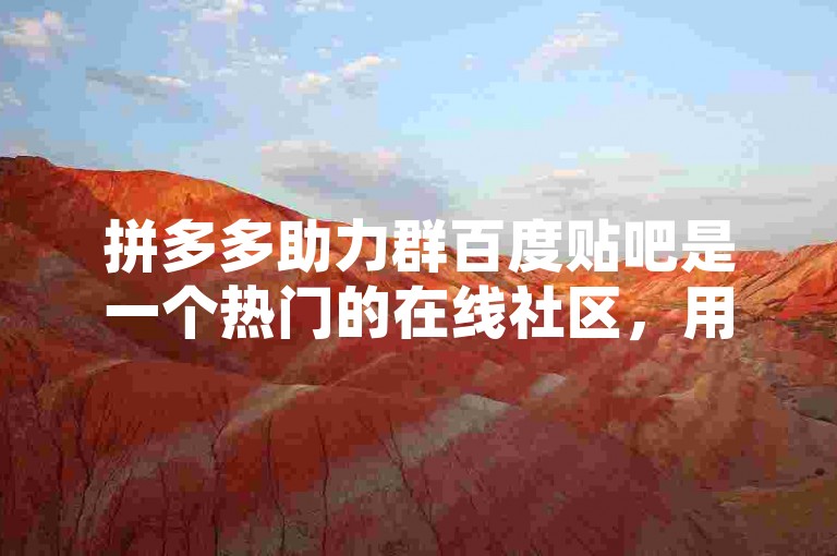 拼多多助力群百度贴吧是一个热门的在线社区，用户可以在这里互相帮助完成拼多多的助力任务。