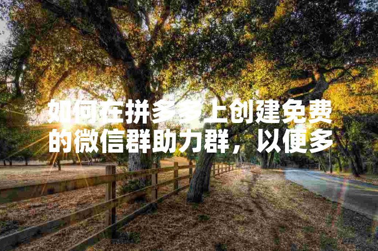 如何在拼多多上创建免费的微信群助力群，以便多多助力？