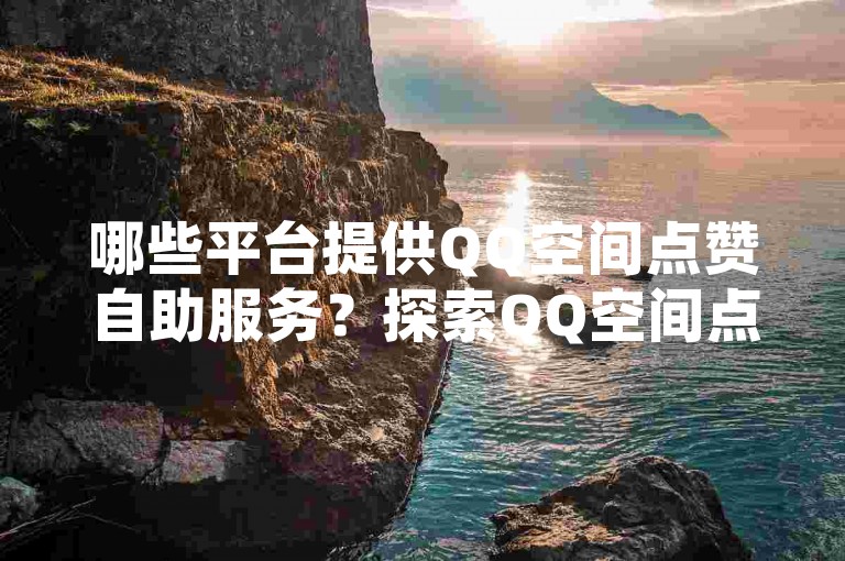 哪些平台提供QQ空间点赞自助服务？探索QQ空间点赞自助平台及其操作指南。