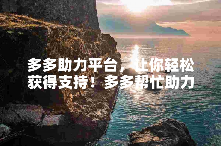 多多助力平台，让你轻松获得支持！多多帮忙助力